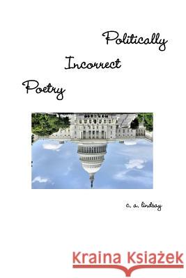 Politically Incorrect Poetry C. A. Lindsay 9781329664227 Lulu.com