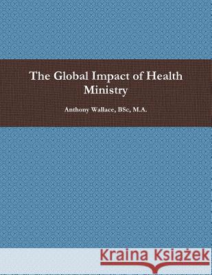 The Global Impact of Health Ministry Bsc M. a., Anthony Wallace 9781329665064