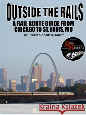 Outside the Rails: A Rail Route Guide from Chicago to St. Louis, MO Robert Tabern, Kandace Tabern 9781329666719