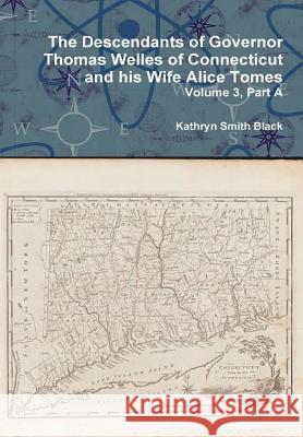 The Descendants of Governor Thomas Welles of Connecticut and His Wife Alice Tomes, Volume 3, Part A Kathryn Smith Black 9781329670174