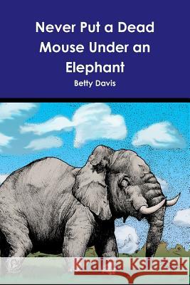 Never Put a Dead Mouse Under an Elephant Betty Davis 9781329671690 Lulu.com