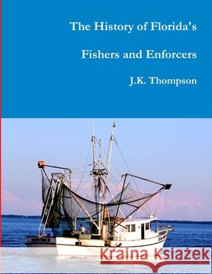 The History of Florida's Fishers and Enforcers J K Thompson 9781329673151 Lulu.com