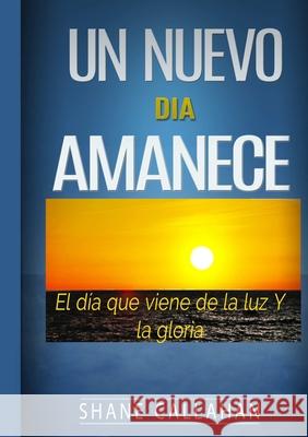 Un Nuevo Dia Amanece: El Dia que Viene de la Luz y la Gloria Shane Callahan 9781329686281