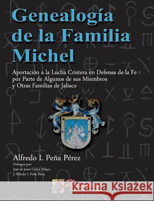 Genealogia De La Familia Michel, Aportacion a La Lucha Cristera En Defensa De La Fe Por Parte De Algunos De Sus Miembros y Otras Familias De Jalisco Alfredo I. Pena Perez 9781329690042