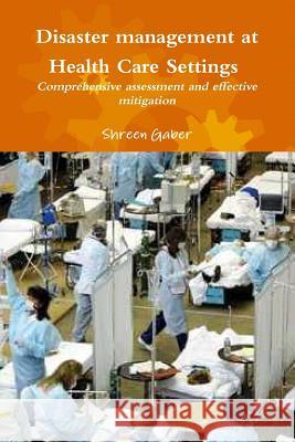 Disaster management at Health Care Settings Comprehensive assessment and effective mitigation Gaber, Shreen 9781329696242