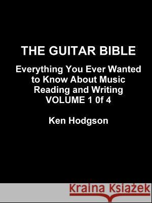 THE Guitar Bible: Everything You Ever Wanted to Know About Music Reading and Writing: Volume 1 of 4 Ken Hodgson 9781329704787