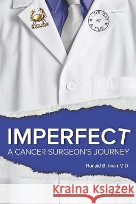 Imperfect: A Cancer Surgeon's Journey Ronald B. Irwin 9781329706958 Lulu.com