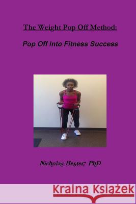 The Weight Pop off Method: Pop off into Fitness Success Nicholas Hester 9781329714618