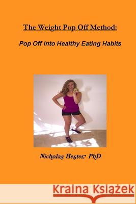 The Weight Pop off Method: Pop off into Healthy Eating Habits Nicholas Hester 9781329714731