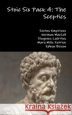 Stoic Six Pack 4: the Sceptics Diogenes Laertius, Empiricus, Sextus, Mary Mills Patrick, Norman MacColl, Edwyn Bevan 9781329741768 Lulu.com