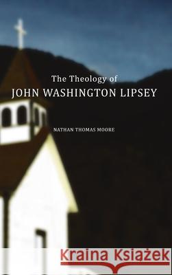 The Theology of John Washington Lipsey Nathan Thomas Moore 9781329754577
