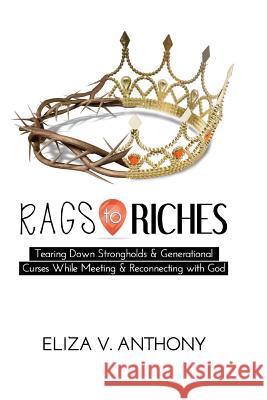 RAGS TO RICHES: Tearing Down Strongholds and Generational  Curses While Meeting and Reconnecting With God Eliza Anthony 9781329757639