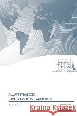 Always Strategic: Jointly Essential Landpower Colin S. Gray Strategic Studies Institute U. S. Army Wa 9781329780552 Lulu.com