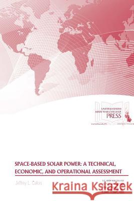 Space-Based Solar Power: A Technical, Economic, and Operational Assessment Jeffrey L. Caton Strategic Studies Institute U. S. Army Wa 9781329780644