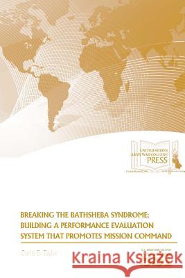 Breaking The Bathsheba Syndrome: Building A Performance Evaluation System That Promotes Mission Command Taylor, Curtis D. 9781329784512 Lulu.com