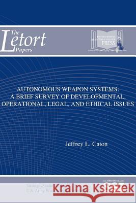 Autonomous Weapon Systems: A Brief Survey of Developmental, Operational, Legal, and Ethical Issues Jeffrey L. Caton Strategic Studies Institute U. S. Arm 9781329784765 Lulu.com