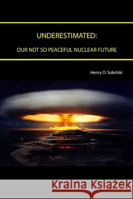 Underestimated: Our Not So Peaceful Nuclear Future Henry D. Sokolski Strategic Studies Institute U. S. Arm 9781329786158