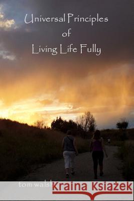 Universal Principles of Living Life Fully Tom Walsh 9781329808102 Lulu.com