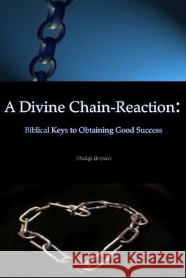 A Divine Chain-Reaction: Biblical Keys to Obtaining Good Success Phillip Brown 9781329820890