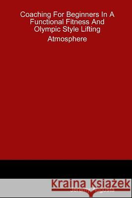 Coaching for Beginners in A Functional Fitness and Olympic Style Lifting Atmosphere Jeremy Augusta 9781329821835 Lulu.com