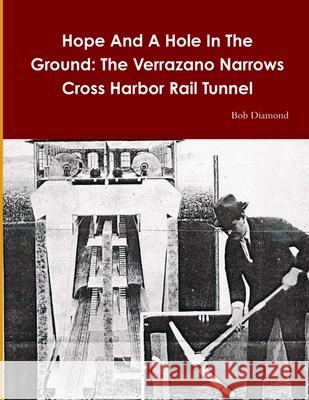 Hope And A Hole In The Ground: The Verrazano Narrows - Cross Harbor Rail Tunnel Bob Diamond 9781329824058