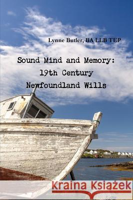 Sound Mind and Memory: 19th Century Newfoundland Wills BA LLB TEP, Lynne Butler 9781329832855 Lulu.com