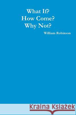 What If? How Come? Why Not? William Robinson 9781329852006