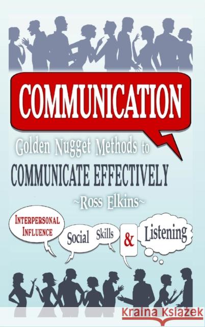 Communication: Golden Nugget Methods to Communicate Effectively - Interpersonal, Influence, Social Skills, Listening Ross Elkins 9781329855250