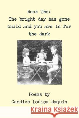 Book Two: the Bright Day Has Gone Child and You are in for the Dark Candice Louisa Daquin 9781329861923