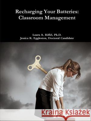 Recharge Your Batteries: Classroom Management Ph.D., Laura A. Riffel, Doctoral Candidate, Jessica R. Eggleston 9781329864252