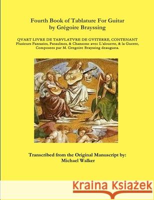 Fourth Book of Tablature for Guitar by Gregoire Brayssing Michael Walker 9781329866492 Lulu.com