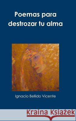 Poemas para destrozar tu alma Bellido Vicente, Ignacio 9781329869509 Lulu.com