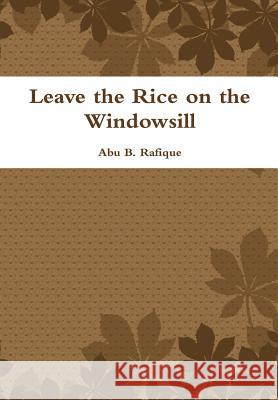 Leave the Rice on the Windowsill Abu B. Rafique 9781329870550 Lulu.com