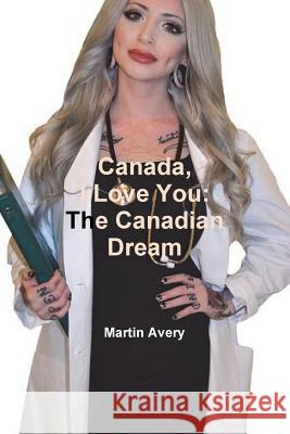 Canada, I Love You: The Canadian Dream Martin Avery 9781329874862 Lulu.com