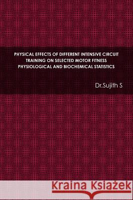 Physical Effects of Different Intensive Circuit Training on Selected Motor Fitness Physiological and Biochemical Statistics Dr Sujith S 9781329886025 Lulu.com
