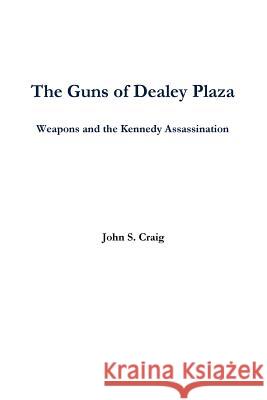 The Guns of Dealey Plaza -- Weapons and the Kennedy Assassination John Craig 9781329892163 Lulu.com