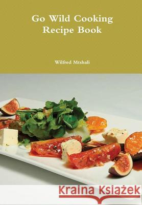 Go Wild Cooking Recipe Book Wilfred Mtshali 9781329904156