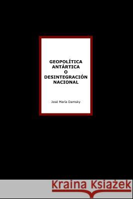 Geopolítica Antártica o desintegración nacional Damsky, José María 9781329907522