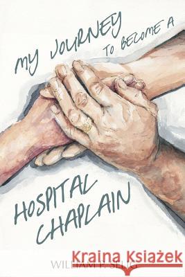 My Journey to Become a Hospital Chaplain William P. Selig 9781329913004