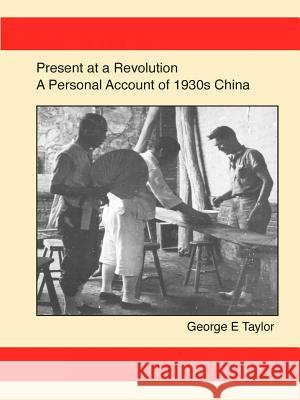 Present at a Revolution: A Personal Account of 1930s China George E. Taylor 9781329916210