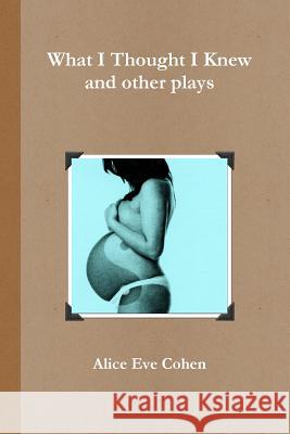 What I Thought I Knew and other plays Cohen, Alice Eve 9781329919723