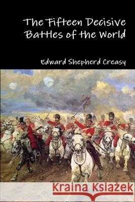 The Fifteen Decisive Battles of the World Edward Shepherd Creasy 9781329919907 Lulu.com