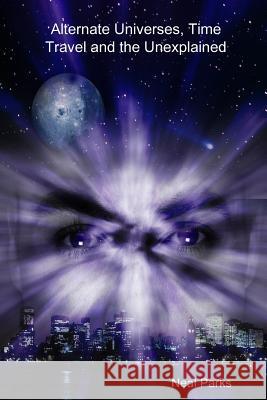 Alternate Universes, Time Travel and the Unexplained Neal Parks 9781329921658 Lulu.com