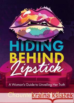 Hiding Behind Lipstick: A Woman's Guide to Unveiling Her Truth Chauntele Holley 9781329922402 Lipstick Chatter, LLC