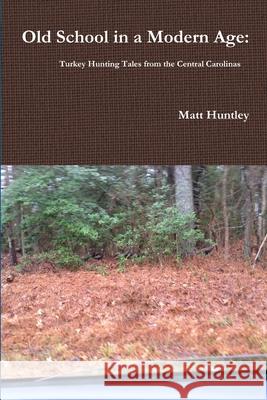 Old School in a Modern Age: Turkey Hunting Tales from the Central Carolinas Matt Huntley 9781329933958