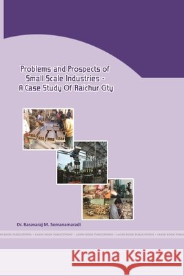 Problems and Prospects of Small Scale Industries - A Case Study of Raichur City Somanamaradi, Basavaraj 9781329948495