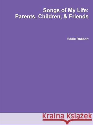 Songs of My Life: Parents, Children, and Friends Eddie Robbert 9781329967267 Lulu.com