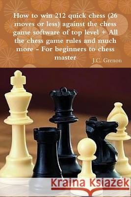 How to Win 212 Quick Chess (26 Moves or Less) Against the High Chess Software + All the Chess Rules and Much More J.C. Grenon 9781329968011