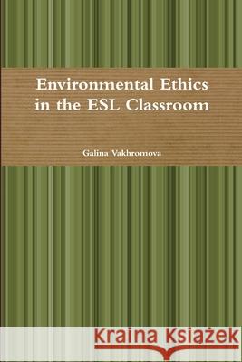 Environmental Ethics in the ESL Classroom Galina Vakhromova 9781329969377 Lulu.com