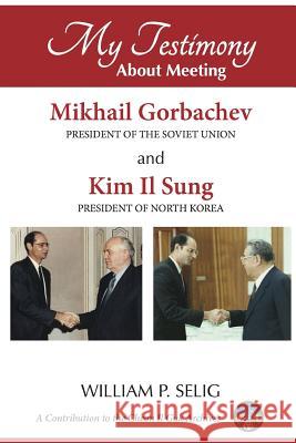 My Testimony about Meeting Mikhail Gorbachev and Kim Il Sung William P. Selig 9781329975767